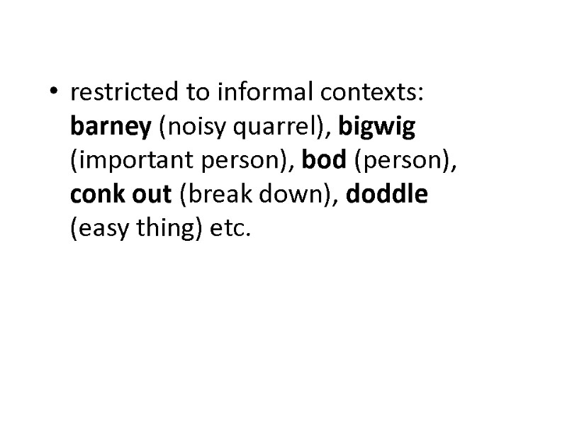 restricted to informal contexts: barney (noisy quarrel), bigwig (important person), bod (person), conk out